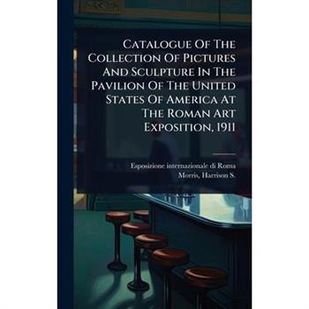 Catalogue Of The Collection Of Pictures And Sculpture In The Pavilion Of The United States Of America At The Roman Art Exposition, 1911