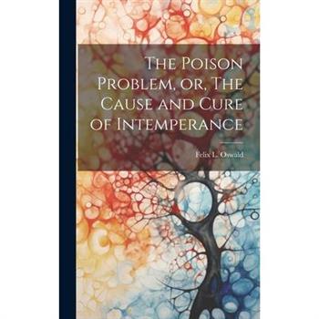 The Poison Problem, or, The Cause and Cure of Intemperance
