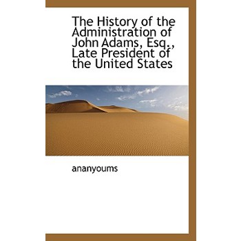 The History of the Administration of John Adams, Esq., Late President of the United States
