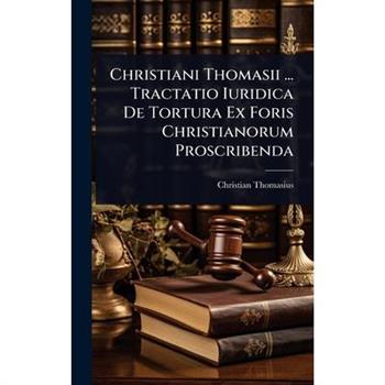 Christiani Thomasii ... Tractatio Iuridica De Tortura Ex Foris Christianorum Proscribenda