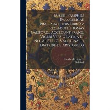 Eusebii Pamphili Evangelicae Praeparationis Libri Xv Recensuit Thomas Gaisford... Accedunt Franc. Vigeri Versio Latina Et Notae Et L. C. Valckenaeri Diatribe De Aristobulo