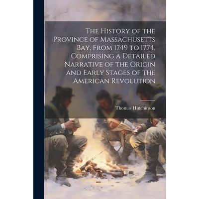 The History of the Province of Massachusetts Bay, From 1749 to 1774, Comprising a Detailed Narrative of the Origin and Early Stages of the American Revolution