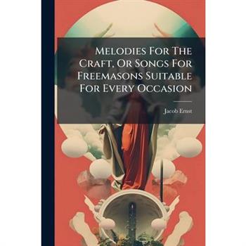 Melodies For The Craft, Or Songs For Freemasons Suitable For Every Occasion