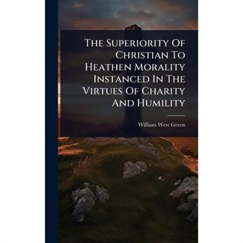 The Superiority Of Christian To Heathen Morality Instanced In The Virtues Of Charity And Humility