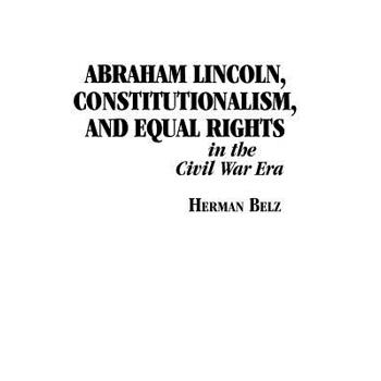 Abraham Lincoln, Constitutionalism, and Equal Rights in the Civil War Era