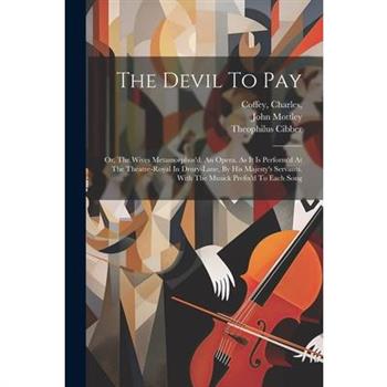 The Devil To Pay; Or, The Wives Metamorphos'd. An Opera. As It Is Perform'd At The Theatre-royal In Drury-lane, By His Majesty's Servants. With The Musick Prefix'd To Each Song