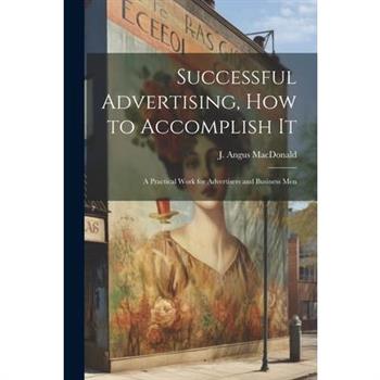 Successful Advertising, How to Accomplish it; A Practical Work for Advertisers and Business Men