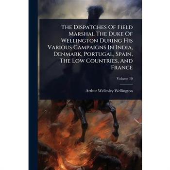 The Dispatches Of Field Marshal The Duke Of Wellington During His Various Campaigns In India, Denmark, Portugal, Spain, The Low Countries, And France
