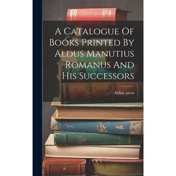 A Catalogue Of Books Printed By Aldus Manutius Romanus And His Successors