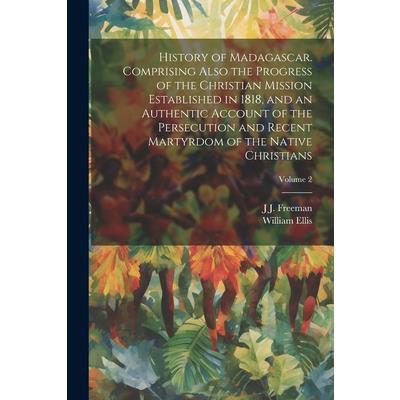 History of Madagascar. Comprising Also the Progress of the Christian Mission Established in 1818, and an Authentic Account of the Persecution and Recent Martyrdom of the Native Christians; Volume 2