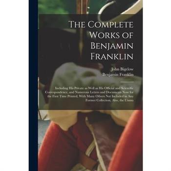 The Complete Works of Benjamin Franklin; Including his Private as Well as his Official and Scientific Correspondence, and Numerous Letters and Documents now for the First Time Printed, With Many Other