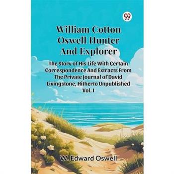 William Cotton Oswell Hunter And Explorer The Story Of His Life With Certain Correspondence And Extracts From The Private Journal Of David Livingstone, Hitherto Unpublished Vol. I