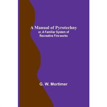 A Manual of Pyrotechny; or, A Familiar System of Recreative Fire-works