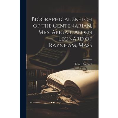 Biographical Sketch of the Centenarian, Mrs. Abigail Alden Leonard of Raynham, Mass