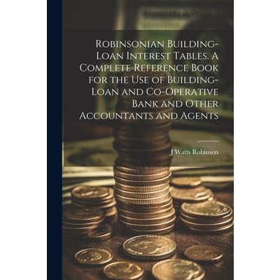 Robinsonian Building-loan Interest Tables. A Complete Reference Book for the use of Building-loan and Co-operative Bank and Other Accountants and Agents