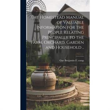 The Homestead Manual of Valuable Information for the People Relating Principally to the Farm, Orchard, Garden and Household ..