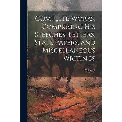 Complete Works, Comprising his Speeches, Letters, State Papers, and Miscellaneous Writings; Volume 1