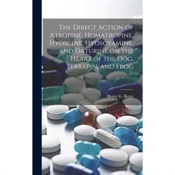 The Direct Action of Atropine, Homatropine, Hyoscine, Hyoscyamine, and Daturine on the Heart of the dog, Terrapin, and Frog