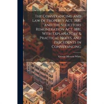 The Conveyancing and Law of Property Act, 1881, and the Solicitors Remuneration Act, 1881, With Explanatory & Practical Notes, and Precedents in Conveyancing
