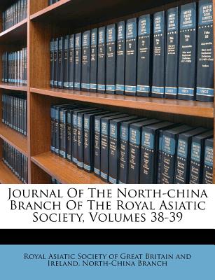 Journal of the North-China Branch of the Royal Asiatic Society, Volumes 38-39