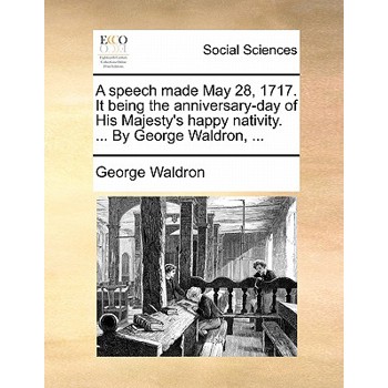 A Speech Made May 28, 1717. It Being the Anniversary-Day of His Majesty’s Happy Nativity. ... by George Waldron, ...