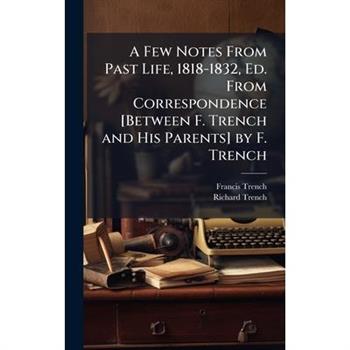 A Few Notes From Past Life, 1818-1832, Ed. From Correspondence [Between F. Trench and His Parents] by F. Trench