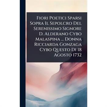 Fiori Poetici Sparsi Sopra Il Sepolcro Del Serenissimo Signore D. Alderano Cybo Malaspina ... Donna Ricciarda Gonzaga Cybo Questo Di 18 Agosto 1732