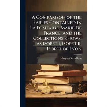 A Comparison of the Fables Contained in La Fontaine, Marie De France, and the Collections Known as Isopet I, Isopet II, Isopet de Lyon