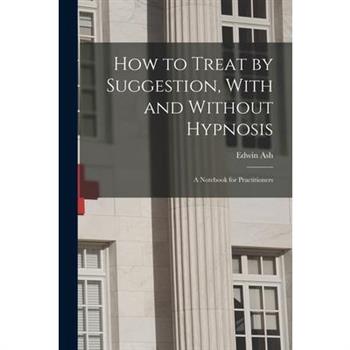 How to Treat by Suggestion, With and Without Hypnosis; a Notebook for Practitioners