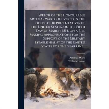 Speech of the Honourable Artemas Ward, Delivered in the House of Representatives of the United States, on the Fifth Day of March, 1814, on a Bill Making Appropriations for the Support of the Military