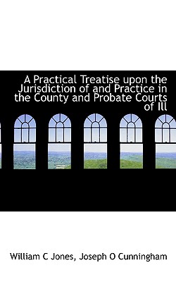 A Practical Treatise Upon the Jurisdiction of and Practice in the County and Probate Courts of Ill