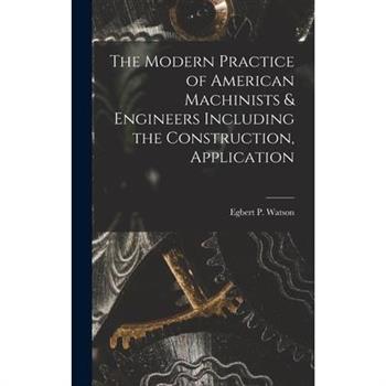 The Modern Practice of American Machinists & Engineers Including the Construction, Application