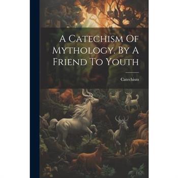 A Catechism Of Mythology. By A Friend To Youth