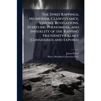 The Spirit Rappings, Mesmerism, Clairvoyance, Visions, Revelations, Startling Phenomena, and Infidelity of the Rapping Fraternity Calmly Considered, and Exposed