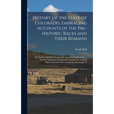 History of the State of Colorado, Embracing Accounts of the Pre-historic Races and Their Remains; the Earliest Spanish, French and American Explorations ... the First American Settlements Founded; the