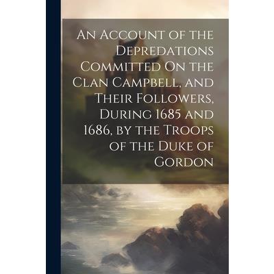 An Account of the Depredations Committed On the Clan Campbell, and Their Followers, During 1685 and 1686, by the Troops of the Duke of Gordon