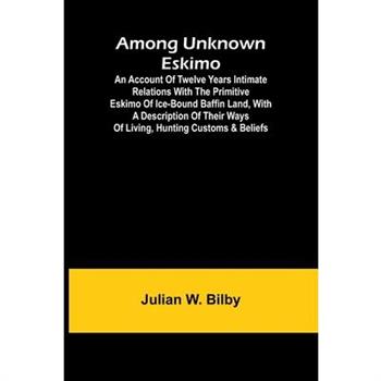 Among unknown Eskimo; An account of twelve years intimate relations with the primitive Eskimo of ice-bound Baffin Land, with a description of their ways of living, hunting customs & beliefs
