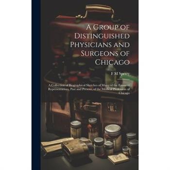 A Group of Distinguished Physicians and Surgeons of Chicago; a Collection of Biographical Sketches of Many of the Eminent Representatives, Past and Present, of the Medical Profession of Chicago