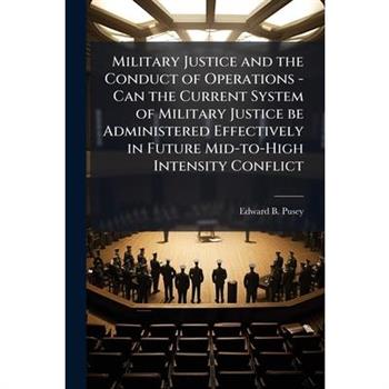 Military Justice and the Conduct of Operations - Can the Current System of Military Justice be Administered Effectively in Future Mid-to-High Intensity Conflict
