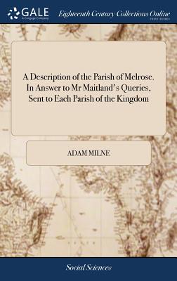 A Description of the Parish of Melrose. in Answer to MR Maitland’s Queries, Sent to Each Parish of the Kingdom