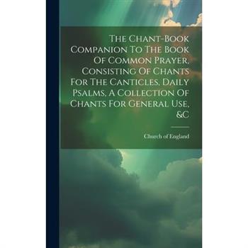 The Chant-book Companion To The Book Of Common Prayer, Consisting Of Chants For The Canticles, Daily Psalms, A Collection Of Chants For General Use, &c