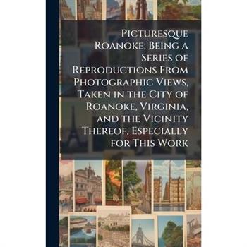 Picturesque Roanoke; Being a Series of Reproductions From Photographic Views, Taken in the City of Roanoke, Virginia, and the Vicinity Thereof, Especially for This Work