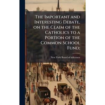 The Important and Interesting Debate, on the Claim of the Catholics to a Portion of the Common School Fund;