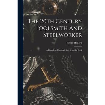 The 20th Century Toolsmith And Steelworker; A Complete, Practical, And Scientific Book
