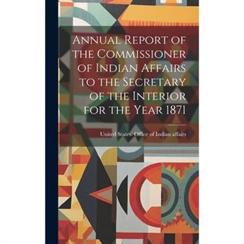 Annual Report of the Commissioner of Indian Affairs to the Secretary of the Interior for the Year 1871
