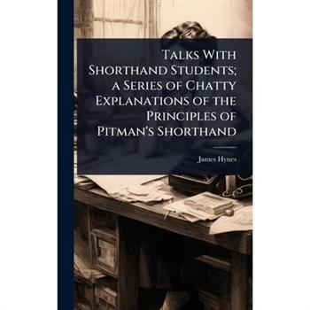 Talks With Shorthand Students; a Series of Chatty Explanations of the Principles of Pitman’s Shorthand