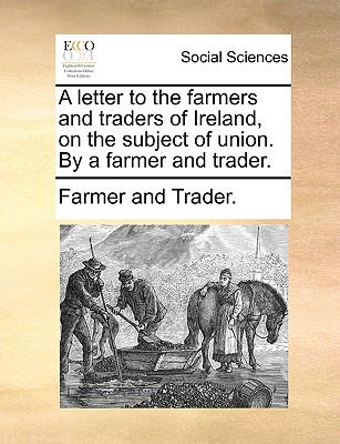 A Letter to the Farmers and Traders of Ireland, on the Subject of Union. by a Farmer and Trader.