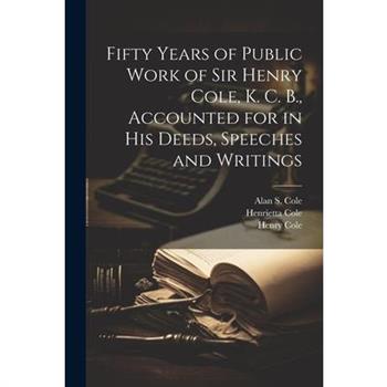 Fifty Years of Public Work of Sir Henry Cole, K. C. B., Accounted for in his Deeds, Speeches and Writings