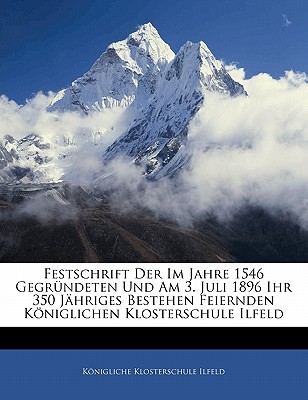 Festschrift Der Im Jahre 1546 Gegrundeten Und Am 3. Juli 1896 Ihr 350 Jahriges Bestehen Feiernden Koniglichen Klosterschule Ilfeld