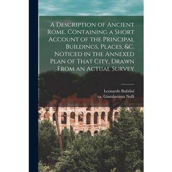 A Description of Ancient Rome, Containing a Short Account of the Principal Buildings, Places, &c. Noticed in the Annexed Plan of That City, Drawn From an Actual Survey